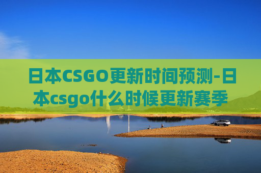 日本CSGO更新时间预测-日本csgo什么时候更新赛季 日本CSGO更新时间预测-日本csgo什么时候更新赛季