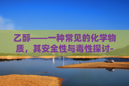 乙醇——一种常见的化学物质，其安全性与毒性探讨-巯基乙醇有毒吗