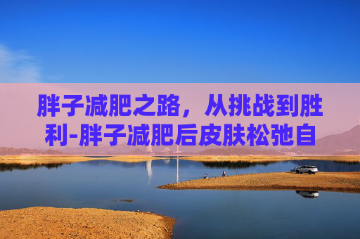 胖子减肥之路，从挑战到胜利-胖子减肥后皮肤松弛自己会修复吗