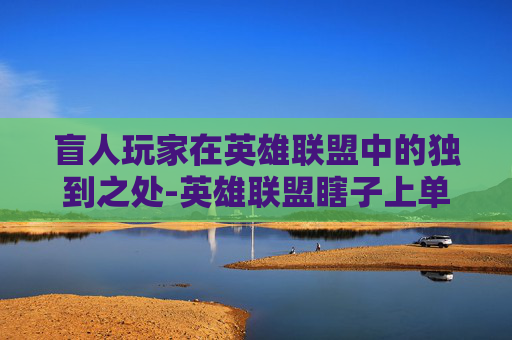 盲人玩家在英雄联盟中的独到之处-英雄联盟瞎子上单