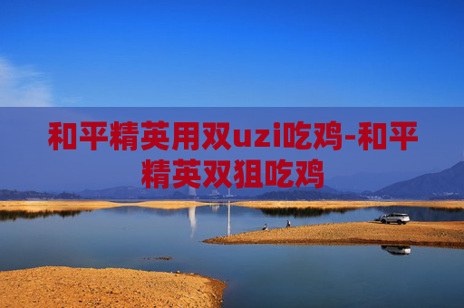 和平精英用双uzi吃鸡-和平精英双狙吃鸡 和平精英用双uzi吃鸡-和平精英双狙吃鸡