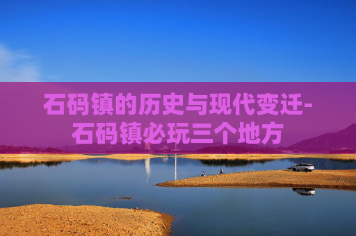 石码镇的历史与现代变迁-石码镇必玩三个地方