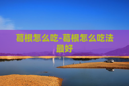 葛根怎么吃-葛根怎么吃法最好