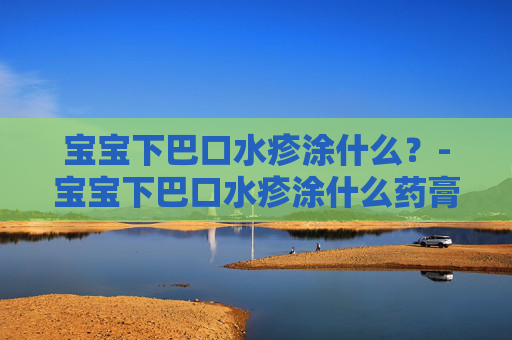 宝宝下巴口水疹涂什么?-宝宝下巴口水疹涂什么药膏 宝宝下巴口水疹涂什么?-宝宝下巴口水疹涂什么药膏