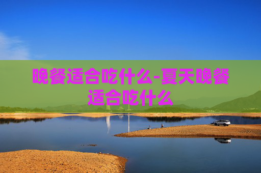 晚餐适合吃什么-夏天晚餐适合吃什么