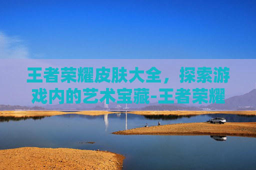 王者荣耀皮肤大全，探索游戏内的艺术宝藏-王者荣耀皮肤大全一览表