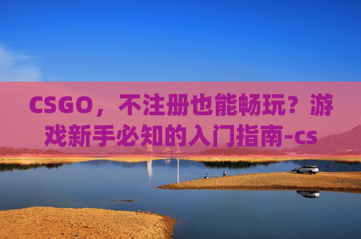 CSGO，不注册也能畅玩？游戏新手必知的入门指南-csgo要注册吗