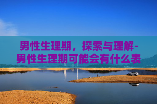 男性生理期，探索与理解-男性生理期可能会有什么表现