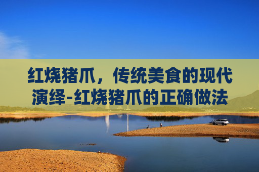 红烧猪爪，传统美食的现代演绎-红烧猪爪的正确做法