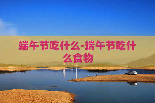 端午节吃什么-端午节吃什么食物