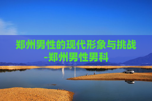 郑州男性的现代形象与挑战-郑州男性男科