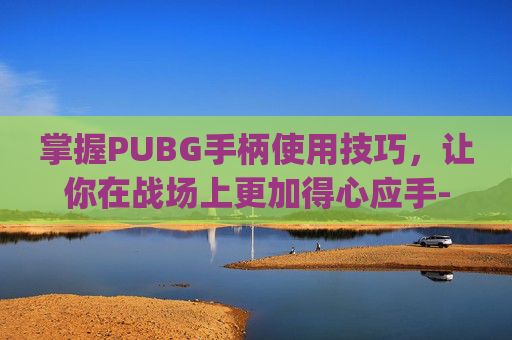掌握PUBG手柄使用技巧，让你在战场上更加得心应手-pubg手柄操作