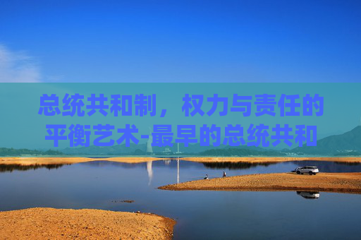 总统共和制，权力与责任的平衡艺术-最早的总统共和制