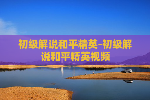 初级解说和平精英-初级解说和平精英视频