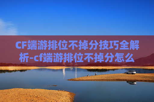 CF端游排位不掉分技巧全解析-cf端游排位不掉分怎么回事