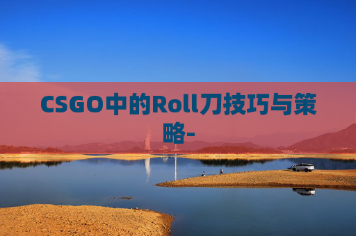 CSGO中的Roll刀技巧与策略-