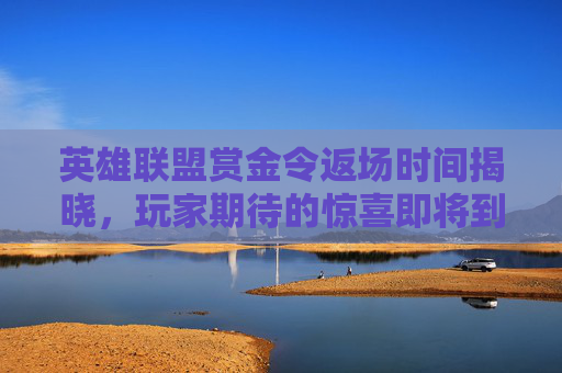 英雄联盟赏金令返场时间揭晓，玩家期待的惊喜即将到来！-lol赏金什么时候出的