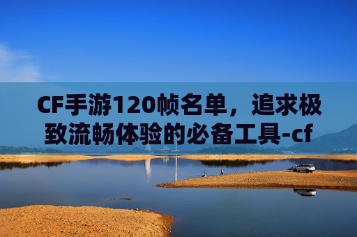 CF手游120帧名单，追求极致流畅体验的必备工具-cf手游120帧率