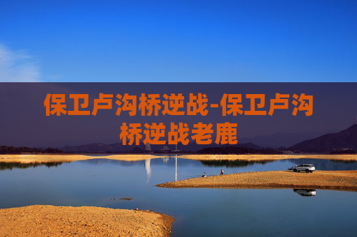 保卫卢沟桥逆战-保卫卢沟桥逆战老鹿
