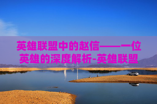 英雄联盟中的赵信——一位英雄的深度解析-英雄联盟赵信台词