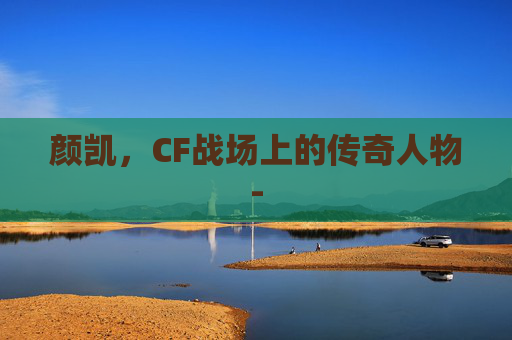 颜凯，CF战场上的传奇人物-