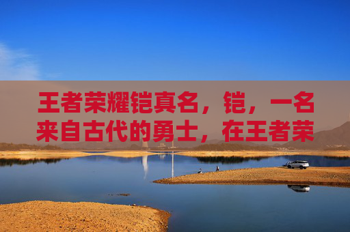 王者荣耀铠真名，铠，一名来自古代的勇士，在王者荣耀中以他的坚毅和勇敢著称。他的名字铠象征着坚韧不拔的精神，正如他在游戏中所展现出的那样。-王者铠的全名
