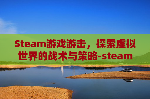 Steam游戏游击，探索虚拟世界的战术与策略-steam点击游戏