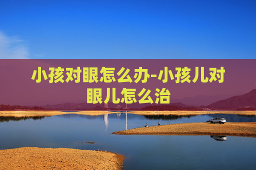 小孩对眼怎么办-小孩儿对眼儿怎么治