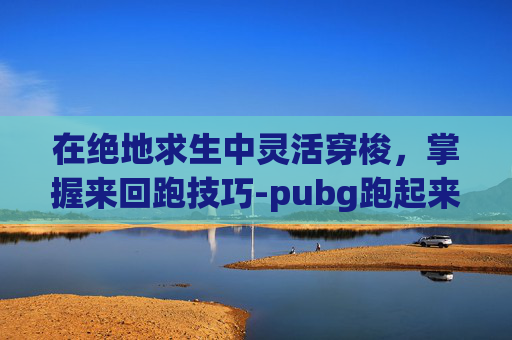 在绝地求生中灵活穿梭，掌握来回跑技巧-pubg跑起来不能跳怎么办