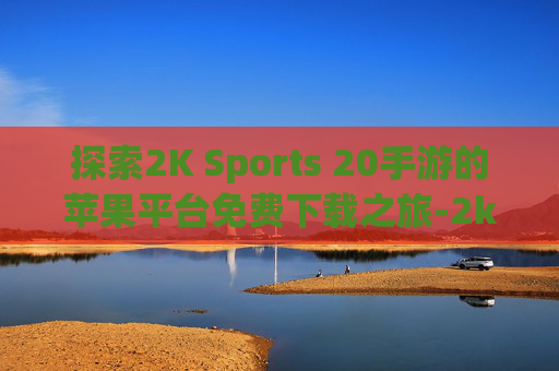 探索2K Sports 20手游的苹果平台免费下载之旅-2k20手机版下载苹果