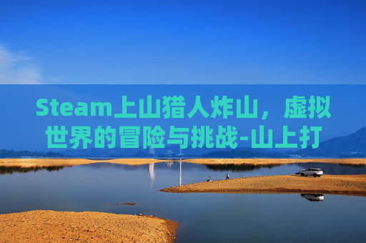 Steam上山猎人炸山，虚拟世界的冒险与挑战-山上打猎人