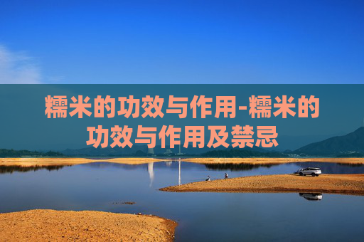 糯米的功效与作用-糯米的功效与作用及禁忌 糯米的功效与作用-糯米的功效与作用及禁忌