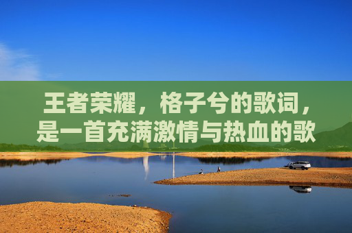 王者荣耀,格子兮的歌词,是一首充满激情与热血的歌曲。它以独特的旋律和歌词,展现了王者荣耀游戏中的英雄们英勇无畏、勇往直前的精神风貌。-王者荣耀歌词名 王者荣耀,格子兮的歌词,是一首充满激情与热血的歌曲。它以独特的旋律和歌词,展现了王者荣耀游戏中的英雄们英勇无畏、勇往直前的精神风貌。-王者荣耀歌词名