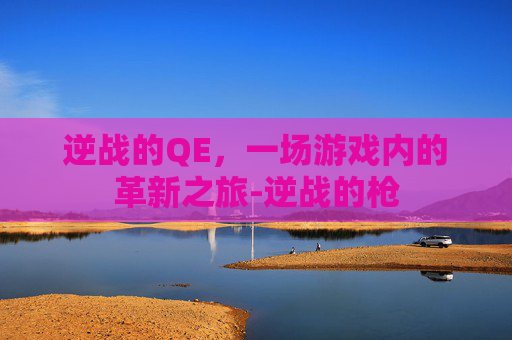 逆战的QE,一场游戏内的革新之旅-逆战的枪 逆战的QE,一场游戏内的革新之旅-逆战的枪