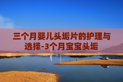 三个月婴儿头垢片的护理与选择-3个月宝宝头垢