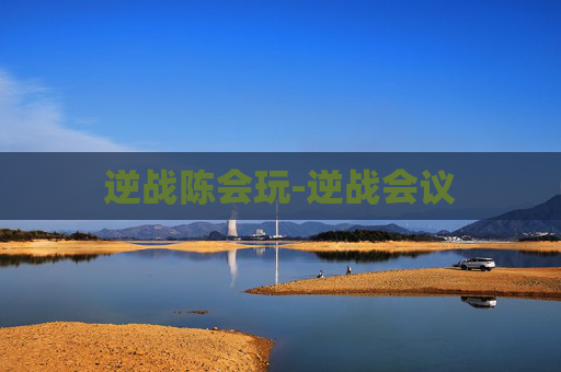 逆战陈会玩-逆战会议 逆战陈会玩-逆战会议