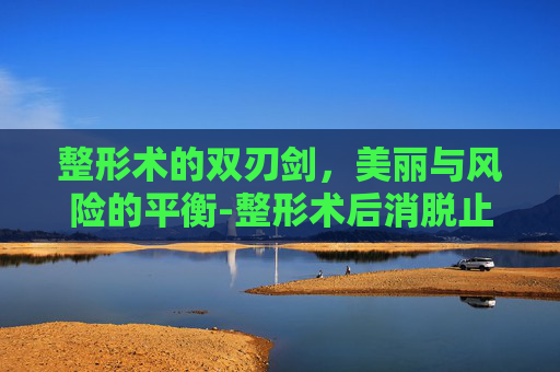 整形术的双刃剑，美丽与风险的平衡-整形术后消脱止吃多久