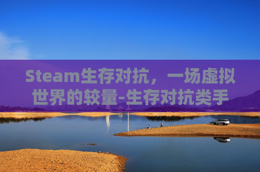 Steam生存对抗,一场虚拟世界的较量-生存对抗类手游 Steam生存对抗,一场虚拟世界的较量-生存对抗类手游