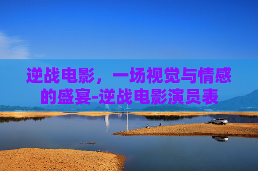 逆战电影，一场视觉与情感的盛宴-逆战电影演员表