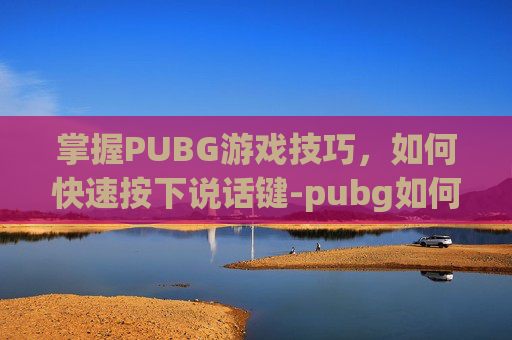 掌握PUBG游戏技巧,如何快速按下说话键-pubg如何按下说话 掌握PUBG游戏技巧,如何快速按下说话键-pubg如何按下说话