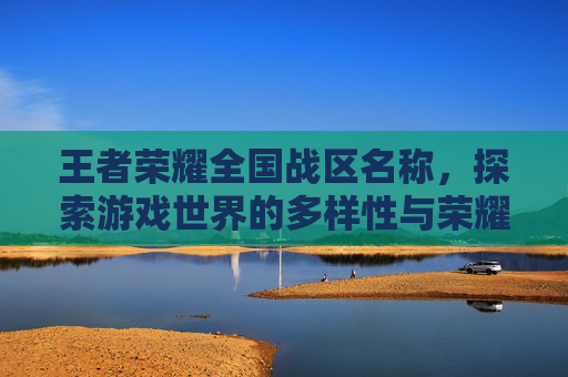 王者荣耀全国战区名称,探索游戏世界的多样性与荣耀-王者荣耀全国战区名称怎么改 王者荣耀全国战区名称,探索游戏世界的多样性与荣耀-王者荣耀全国战区名称怎么改