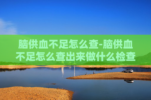脑供血不足怎么查-脑供血不足怎么查出来做什么检查