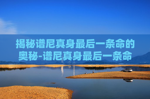 揭秘谱尼真身最后一条命的奥秘-谱尼真身最后一条命特性