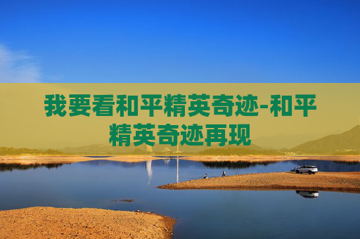 我要看和平精英奇迹-和平精英奇迹再现