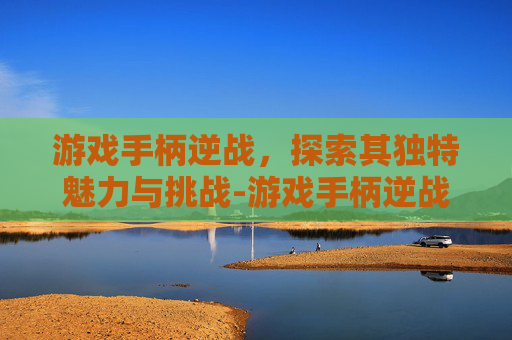 游戏手柄逆战，探索其独特魅力与挑战-游戏手柄逆战怎么玩