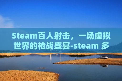 Steam百人射击，一场虚拟世界的枪战盛宴-steam 多人射击