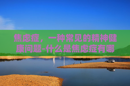 焦虑症，一种常见的精神健康问题-什么是焦虑症有哪些表现