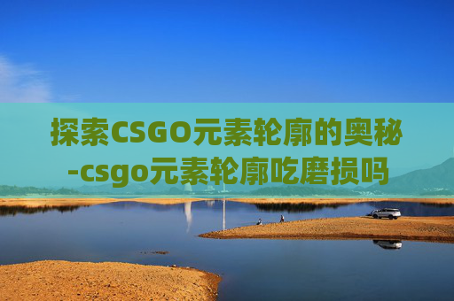 探索CSGO元素轮廓的奥秘-csgo元素轮廓吃磨损吗