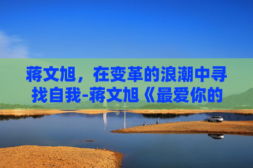 蒋文旭，在变革的浪潮中寻找自我-蒋文旭《最爱你的那十年》