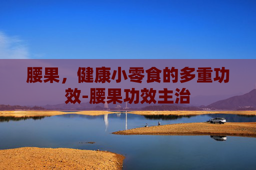 腰果，健康小零食的多重功效-腰果功效主治